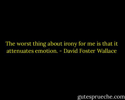 The worst thing about irony for me is that it attenuates emotion. - David Foster Wallace