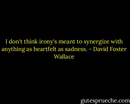 I don't think irony's meant to synergize with anything as heartfelt as<br />sadness. - David Foster Wallace