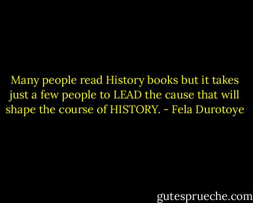 Many people read History books but it takes just a few people to LEAD the cause that will shape the course of HISTORY. - Fela Durotoye