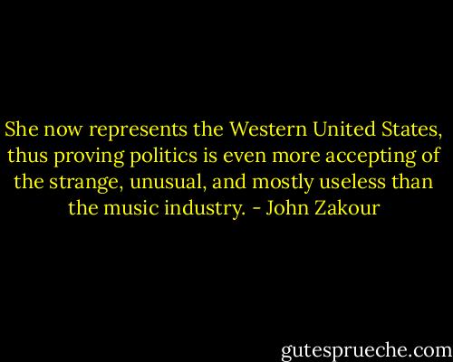 She now represents the Western United States, thus proving politics is even more accepting of the strange, unusual, and mostly useless than the music industry. - John Zakour