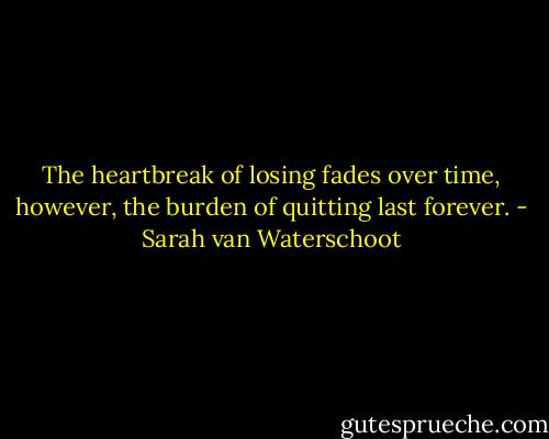 The heartbreak of losing fades over time, however, the burden of quitting last forever. - Sarah van Waterschoot
