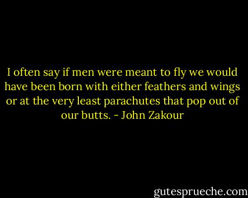 I often say if men were meant to fly we would have been born with either feathers and wings or at the very least parachutes that pop out of our butts. - John Zakour