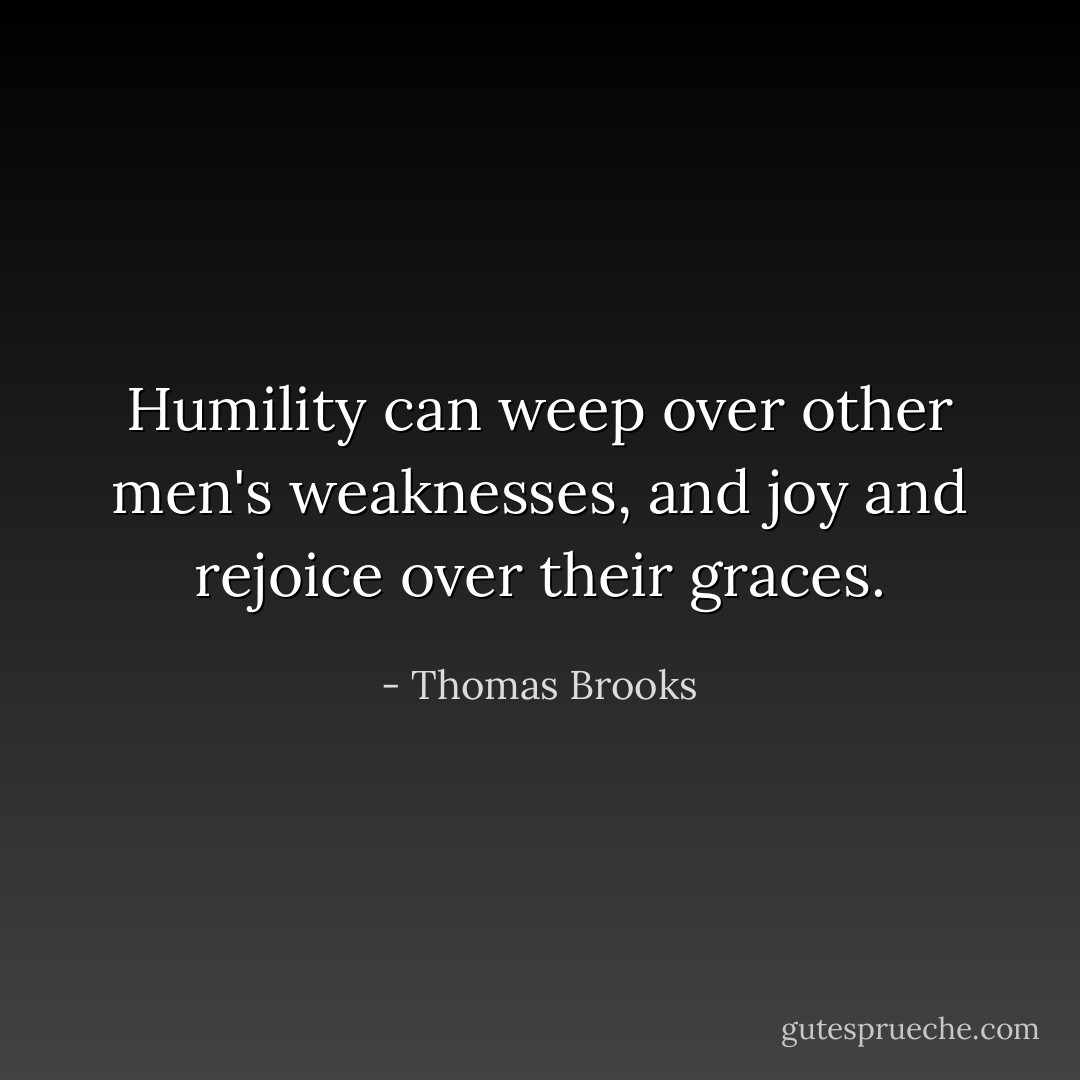 Humility can weep over other men's weaknesses, and joy and rejoice over their graces. - Thomas Brooks