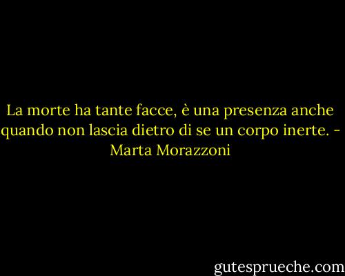 La morte ha tante facce, è una presenza anche quando non lascia dietro di se un corpo inerte. - Marta Morazzoni