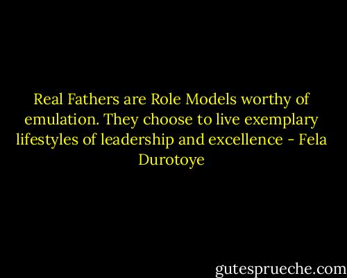 Real Fathers are Role Models worthy of emulation. They choose to live exemplary lifestyles of leadership and excellence - Fela Durotoye