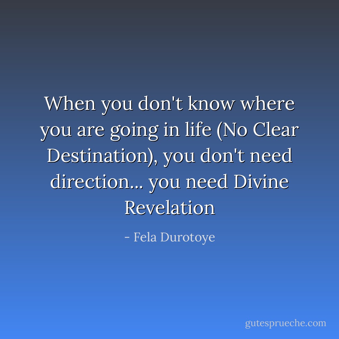 When you don't know where you are going in life (No Clear Destination), you don't need direction... you need Divine Revelation - Fela Durotoye