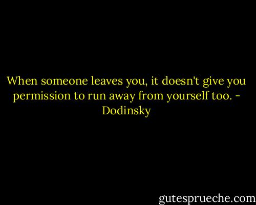 When someone leaves you, it doesn't give you permission to run away from yourself too. - Dodinsky