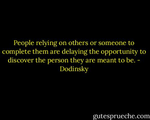 People relying on others or someone to complete them are delaying the opportunity to discover the person they are meant to be. - Dodinsky