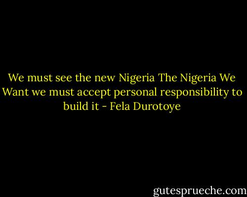 We must see the new Nigeria The Nigeria We Want we must accept personal responsibility to build it - Fela Durotoye