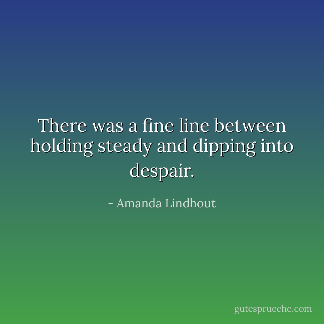 There was a fine line between holding steady and dipping into despair. - Amanda Lindhout