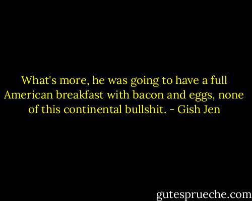 What's more, he was going to have a full American breakfast with bacon and eggs, none of this continental bullshit. - Gish Jen