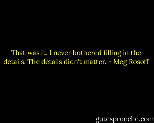 That was it. I never bothered filling in the details. The<br />details didn't matter. - Meg Rosoff