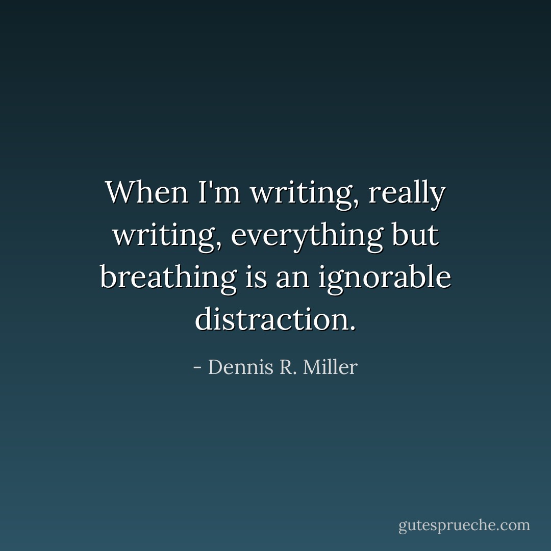 When I'm writing, really writing, everything but breathing is an ignorable distraction. - Dennis R. Miller