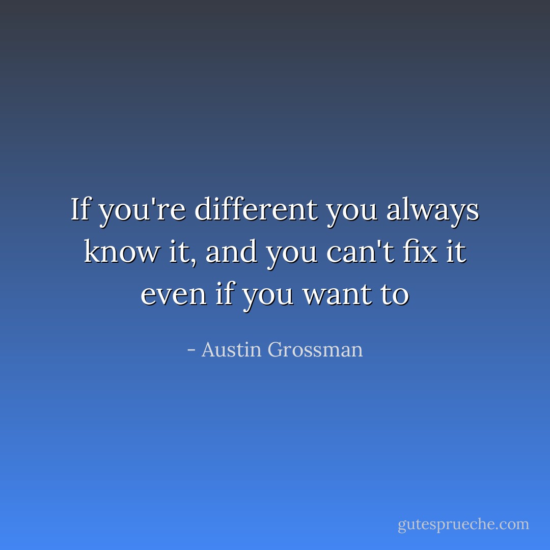 If you're different you always know it, and you can't fix it even if you want to - Austin Grossman