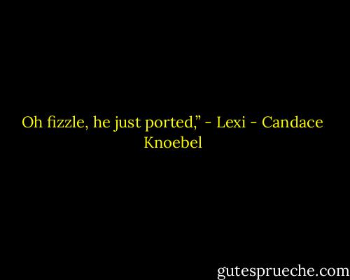 Oh fizzle, he just ported,” - Lexi - Candace Knoebel