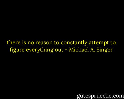 there is no reason to constantly attempt to figure everything out - Michael A. Singer