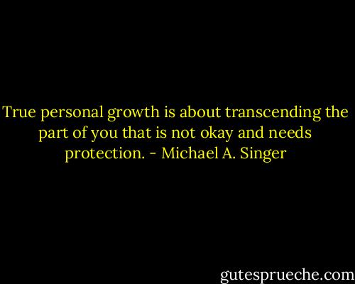 True personal growth is about transcending the part of you that is not okay and needs protection. - Michael A. Singer
