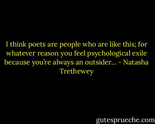 I think poets are people who are like this; for whatever reason you feel psychological exile because you’re always an outsider... - Natasha Trethewey
