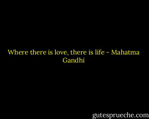 Where there is love, there is life - Mahatma Gandhi