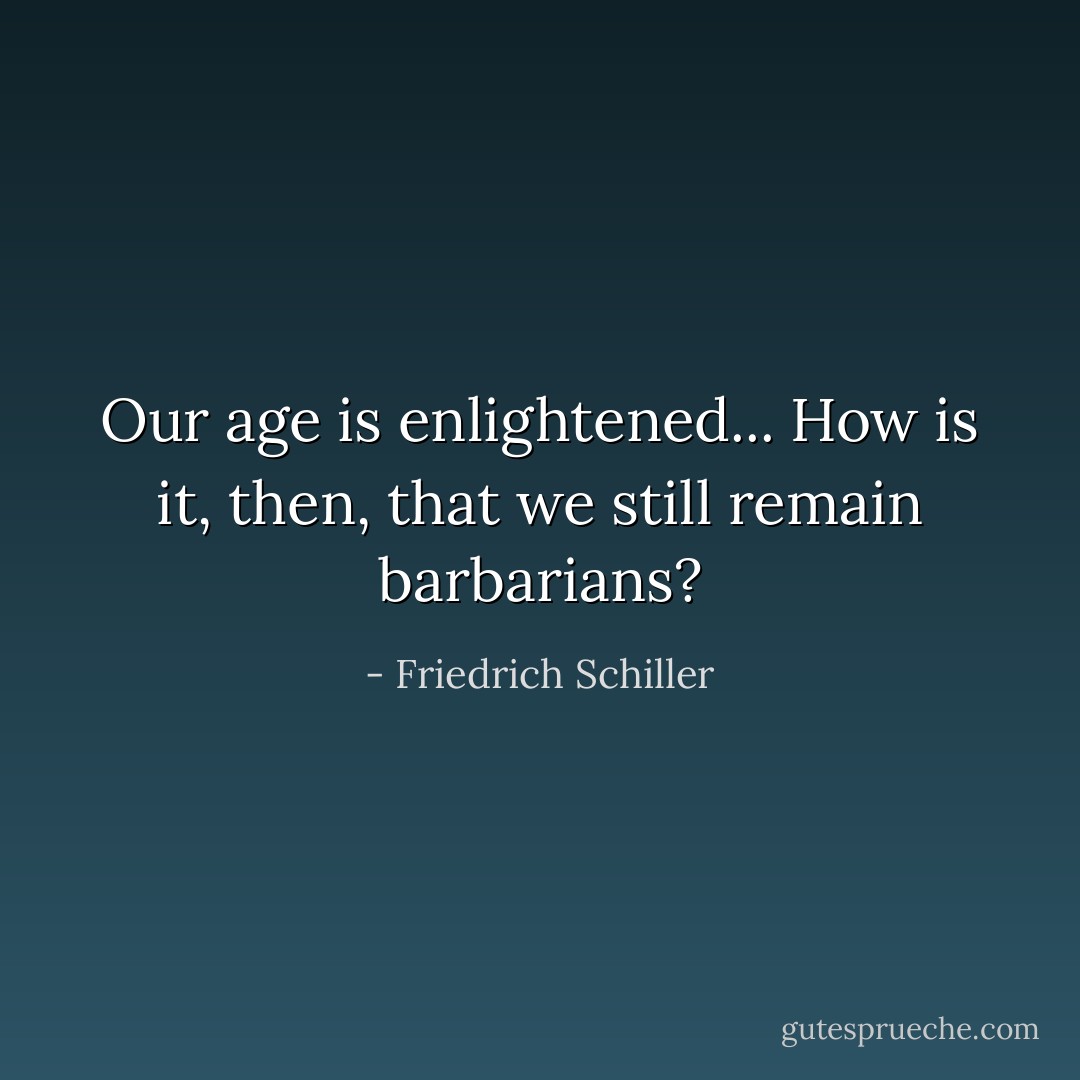 Our age is enlightened... How is it, then, that we still remain barbarians? - Friedrich Schiller
