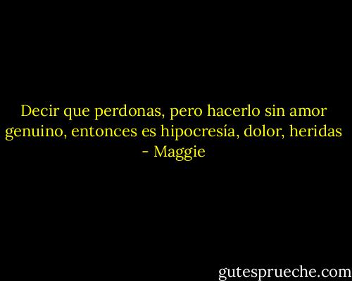 Decir que perdonas, pero hacerlo sin amor genuino, entonces es hipocresía, dolor, heridas - Maggie