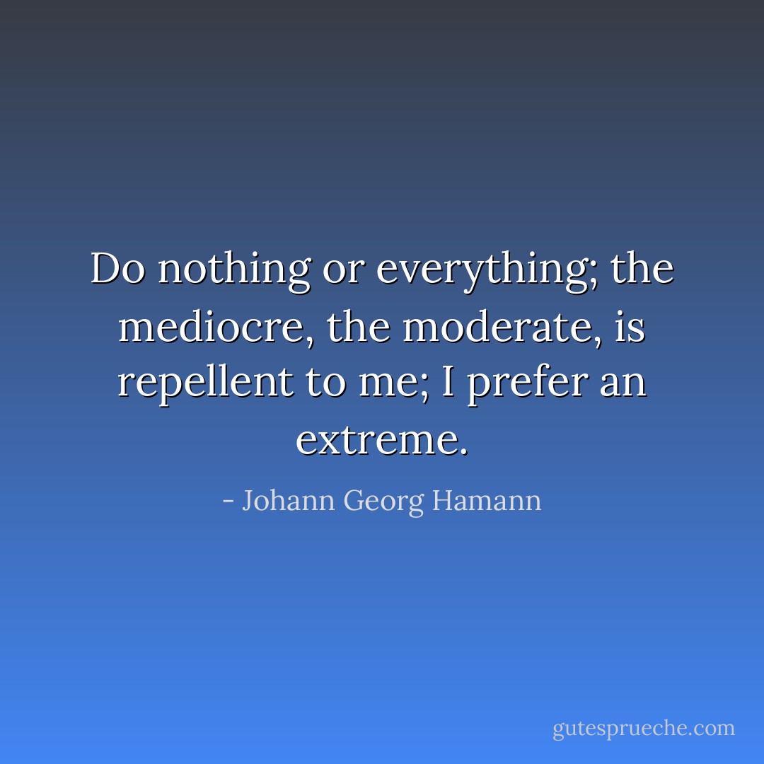 Do nothing or everything; the mediocre, the moderate, is repellent to me; I prefer an extreme. - Johann Georg Hamann