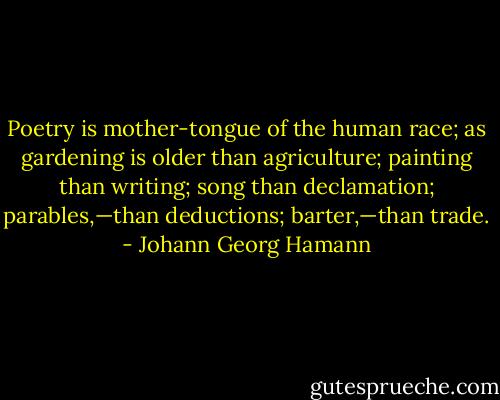 Poetry is mother-tongue of the human race; as gardening is older than agriculture; painting than writing; song than declamation; parables,—than deductions; barter,—than trade. - Johann Georg Hamann