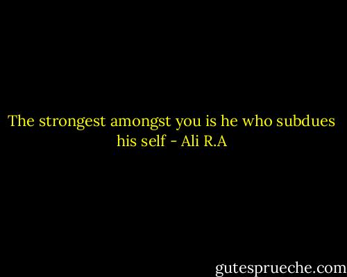 The strongest amongst you is he who subdues his self - Ali R.A