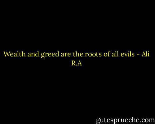Wealth and greed are the roots of all evils - Ali R.A
