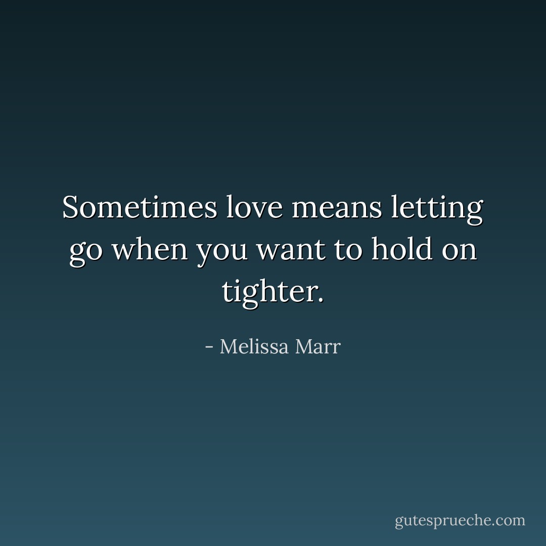 Sometimes love means letting go when you want to hold on tighter. - Melissa Marr
