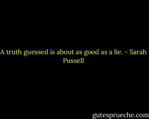 A truth guessed is about as good as a lie. - Sarah Pussell