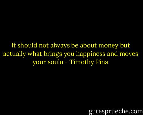 It should not always be about money but actually what brings you happiness and moves your soul✌ - Timothy Pina
