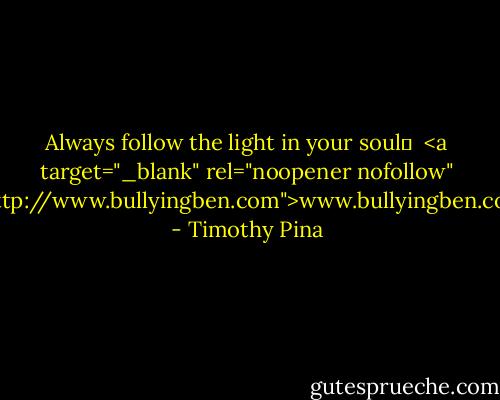 Always follow the light in your soul✌<br /><br /><a target="_blank" rel="noopener nofollow" href="http://www.bullyingben.com">www.bullyingben.com</a> - Timothy Pina