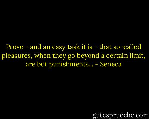 Prove - and an easy task it is - that so-called pleasures, when they go beyond a certain limit, are but punishments... - Seneca