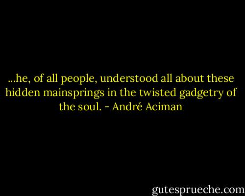 ...he, of all people, understood all about these hidden mainsprings in the twisted gadgetry of the soul. - André Aciman