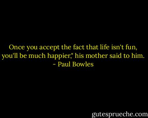 Once you accept the fact that life isn't fun, you'll be much happier," his mother said to him. - Paul Bowles