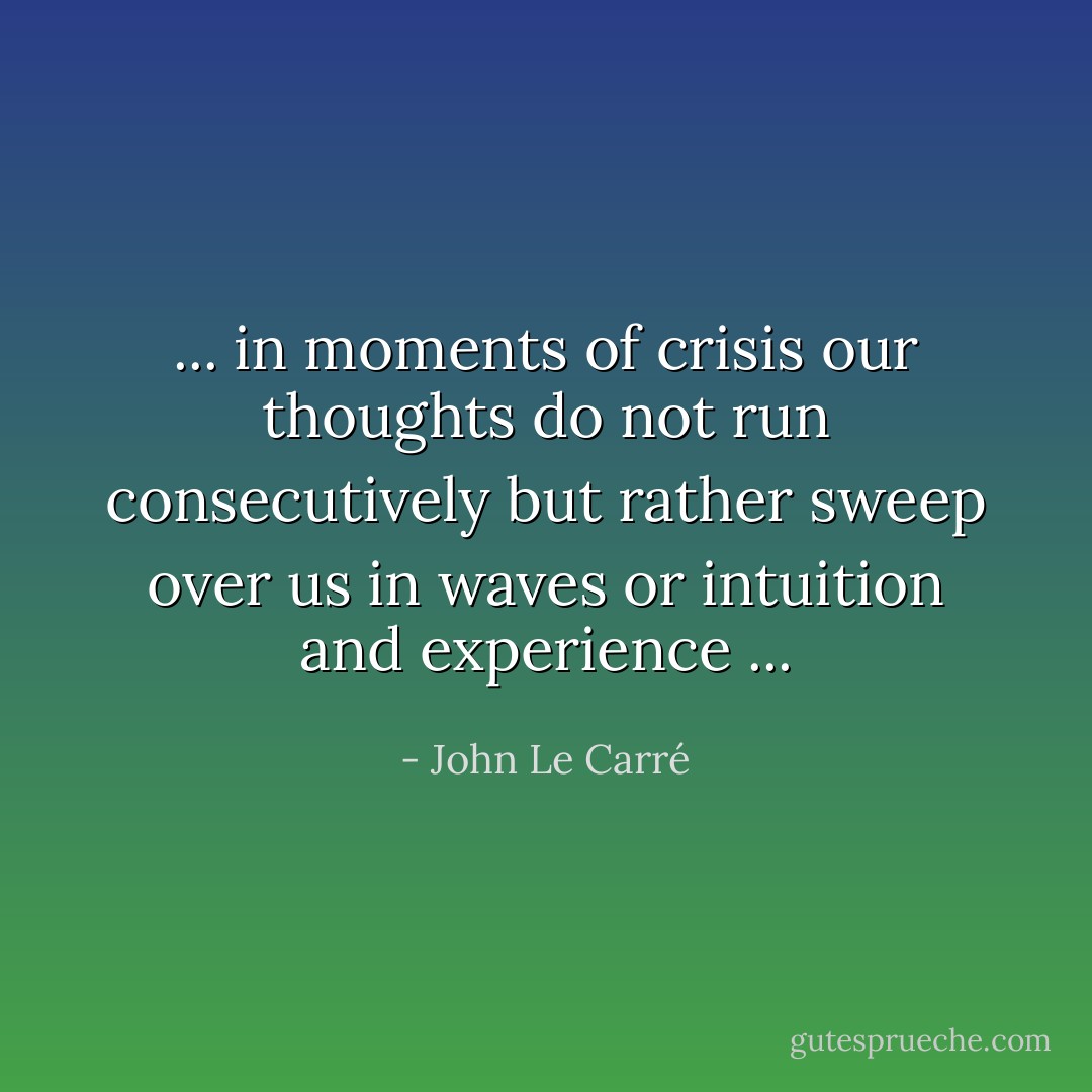 ... in moments of crisis our thoughts do not run consecutively but rather sweep over us in waves or intuition and experience ... - John Le Carré