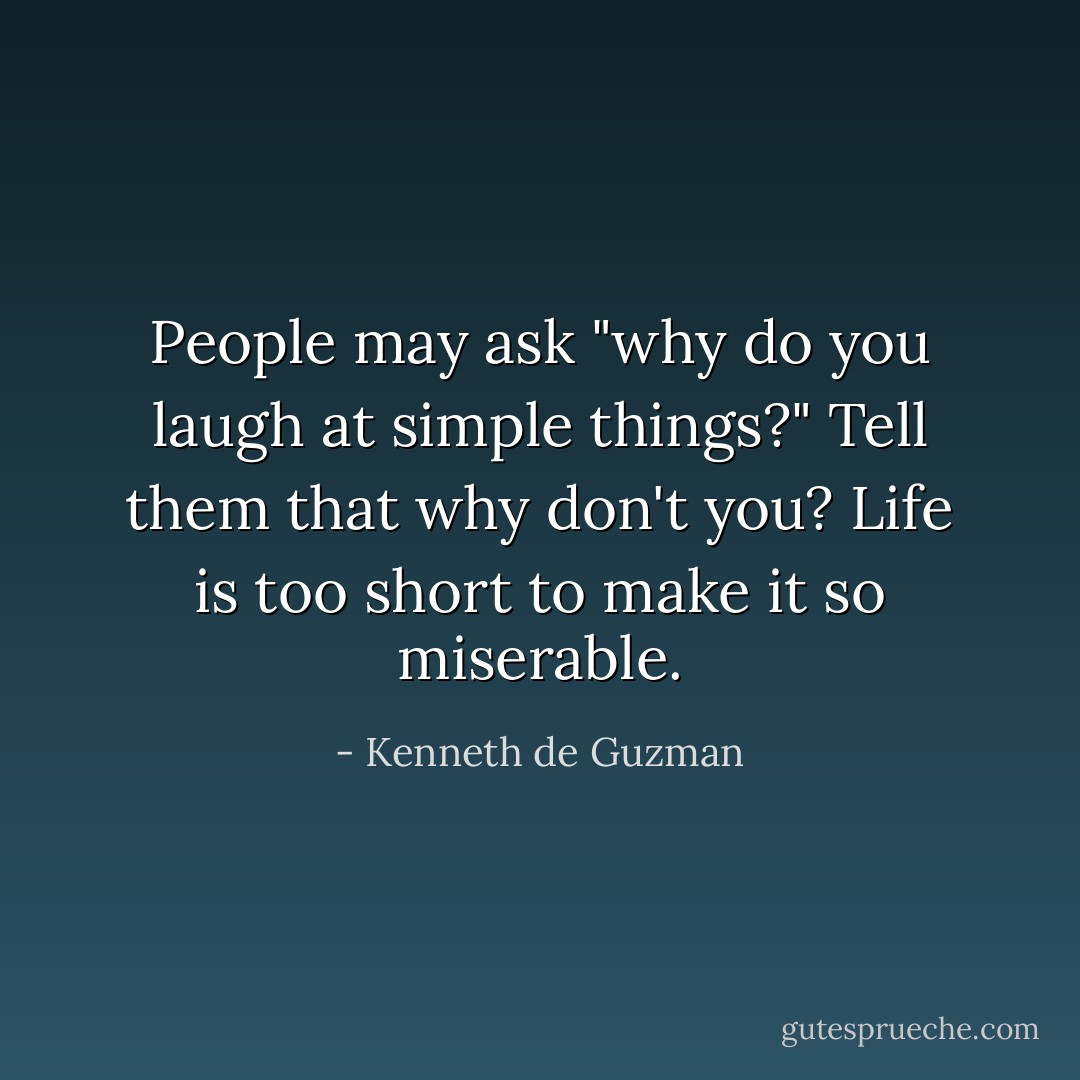 People may ask "why do you laugh at simple things?" Tell them that why don't you? Life is too short to make it so miserable. - Kenneth de Guzman