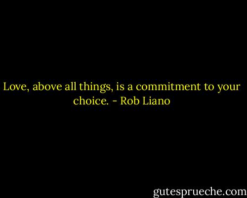 Love, above all things, is a commitment to your choice. - Rob Liano