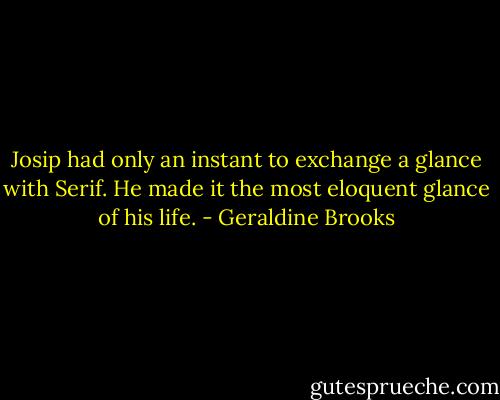Josip had only an instant to exchange a glance with Serif. He made it the most eloquent glance of his life. - Geraldine Brooks