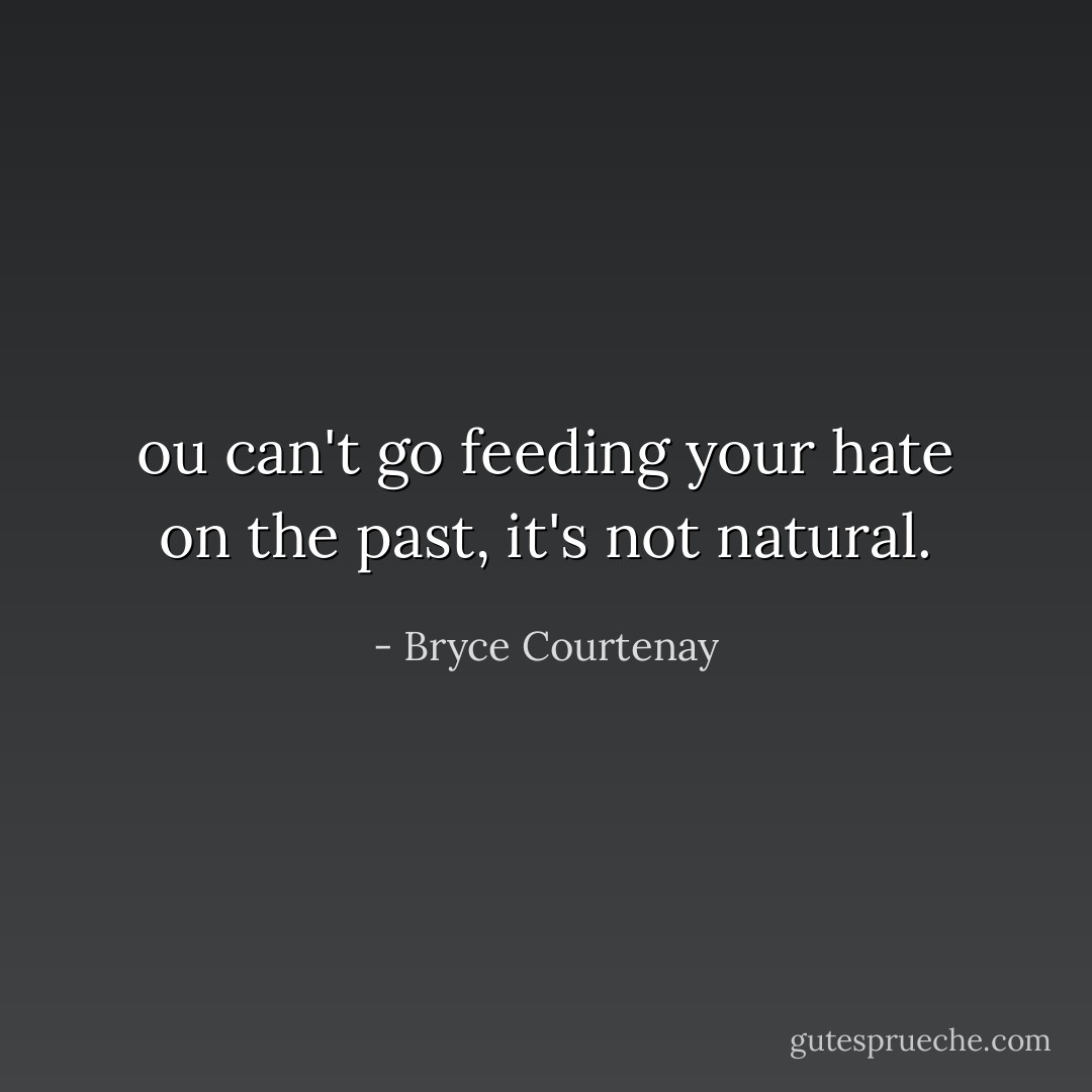 ou can't go feeding your hate on the past, it's not natural. - Bryce Courtenay