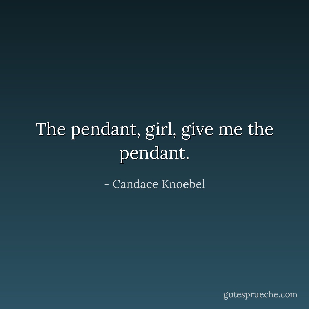 The pendant, girl, give me the pendant. - Candace Knoebel