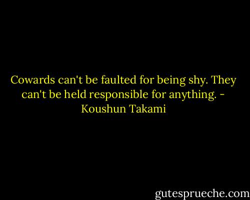 Cowards can't be faulted for being shy. They can't be held responsible for anything. - Koushun Takami