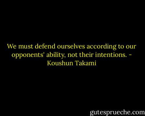 We must defend ourselves according to our opponents' ability, not their intentions. - Koushun Takami