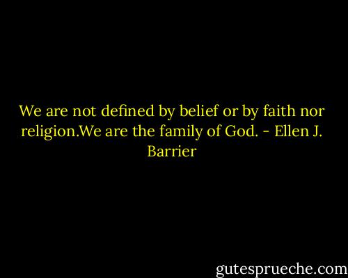 We are not defined by belief or by faith nor religion.We are the family of God. - Ellen J. Barrier
