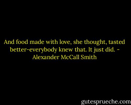 And food made with love, she thought, tasted better-everybody knew that. It just did. - Alexander McCall Smith