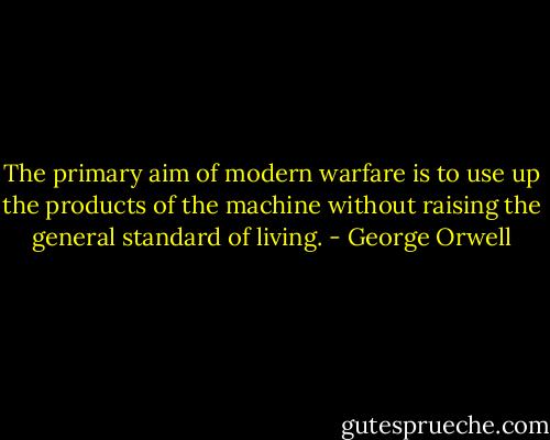 The primary aim of modern warfare is to use up the products of the<br />machine without raising the general standard of living. - George Orwell