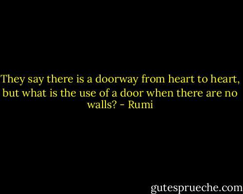 They say there is a doorway from heart to heart, but what is the use of a door when there are no walls? - Rumi
