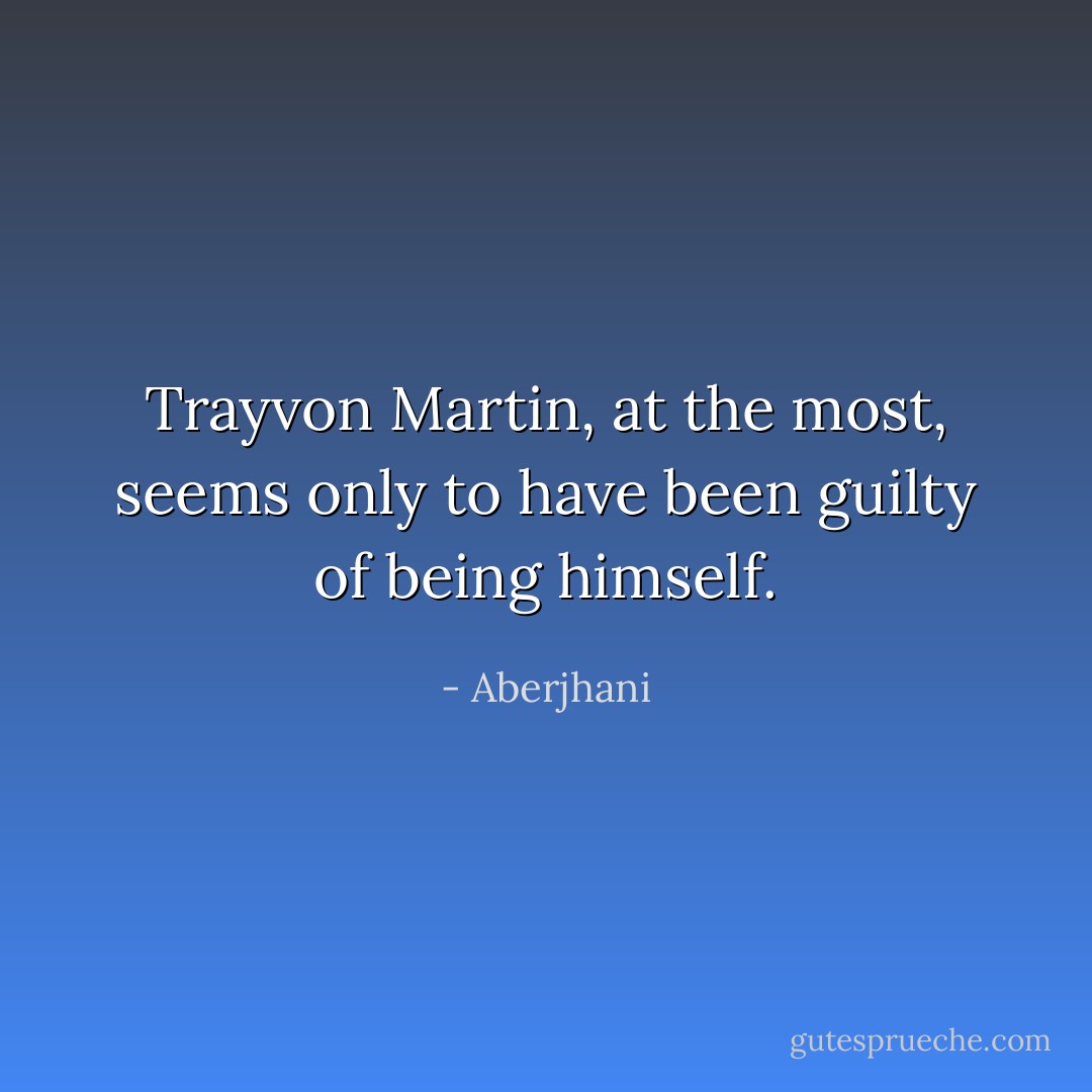 Trayvon Martin, at the most, seems only to have been guilty of being himself. - Aberjhani