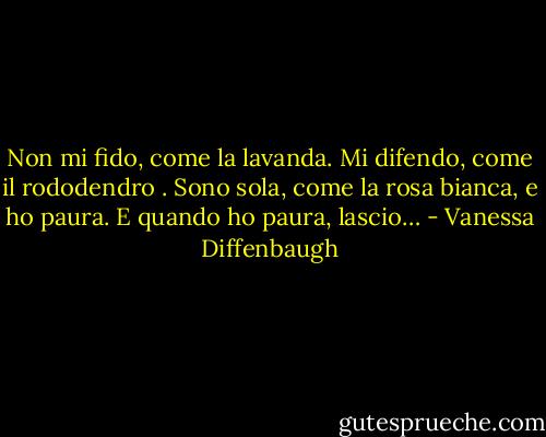 Non mi fido, come la lavanda. Mi difendo, come il rododendro . Sono sola, come la rosa bianca, e ho paura. E quando ho paura, lascio… - Vanessa Diffenbaugh